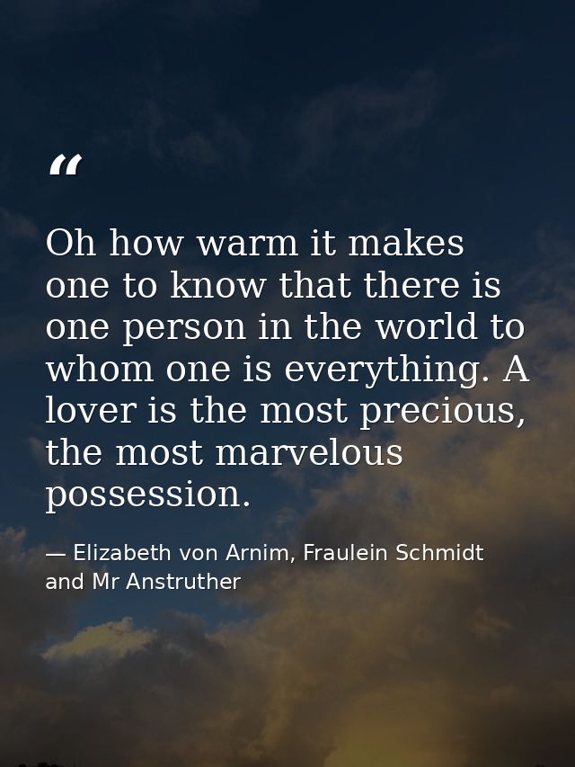 Oh how warm it makes one to know that there is one person in the world to whom one is everything. A lover is the most pr — Elizabeth von Arnim, Fraulein Schmidt and Mr Anstruther