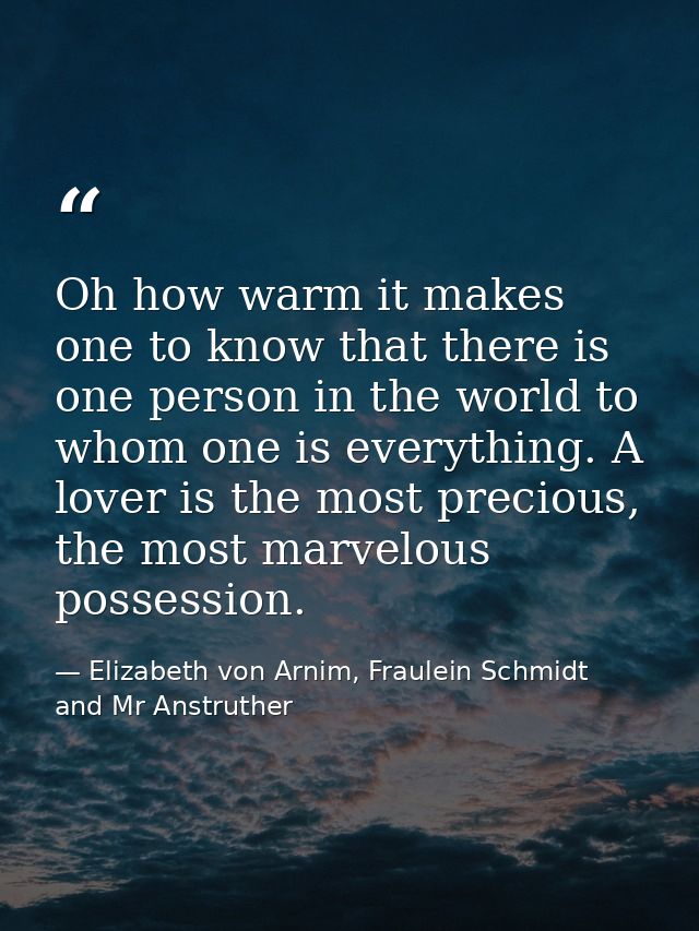 Oh how warm it makes one to know that there is one person in the world to whom one is everything. A lover is the most pr — Elizabeth von Arnim, Fraulein Schmidt and Mr Anstruther