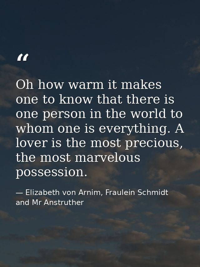 Oh how warm it makes one to know that there is one person in the world to whom one is everything. A lover is the most pr — Elizabeth von Arnim, Fraulein Schmidt and Mr Anstruther