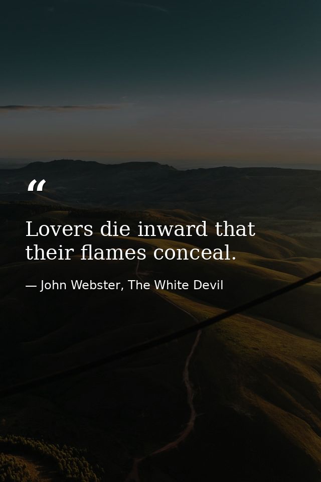 Lovers die inward that their flames conceal. — John Webster, The White Devil