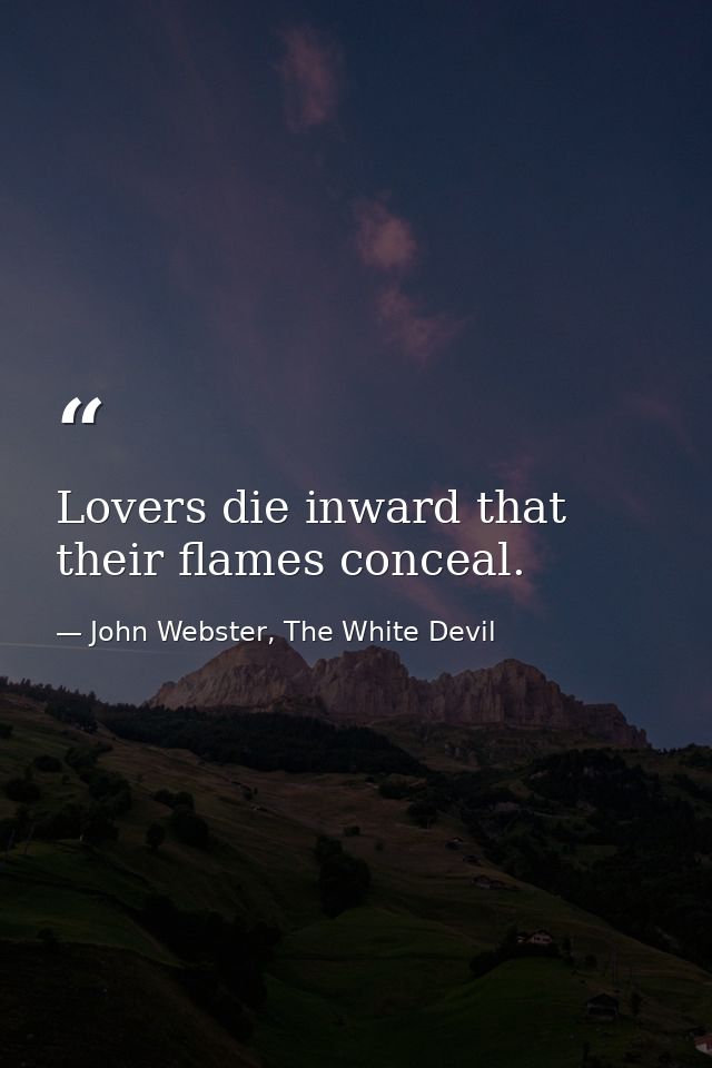 Lovers die inward that their flames conceal. — John Webster, The White Devil