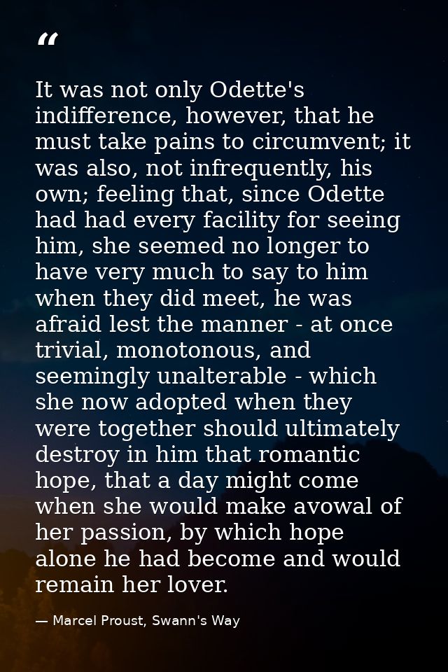 It was not only Odette's indifference, however, that he must take pains to circumvent; it was also, not infrequently, hi — Marcel Proust, Swann's Way