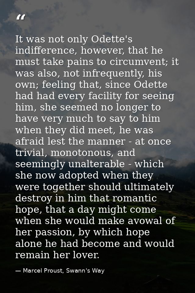 It was not only Odette's indifference, however, that he must take pains to circumvent; it was also, not infrequently, hi — Marcel Proust, Swann's Way