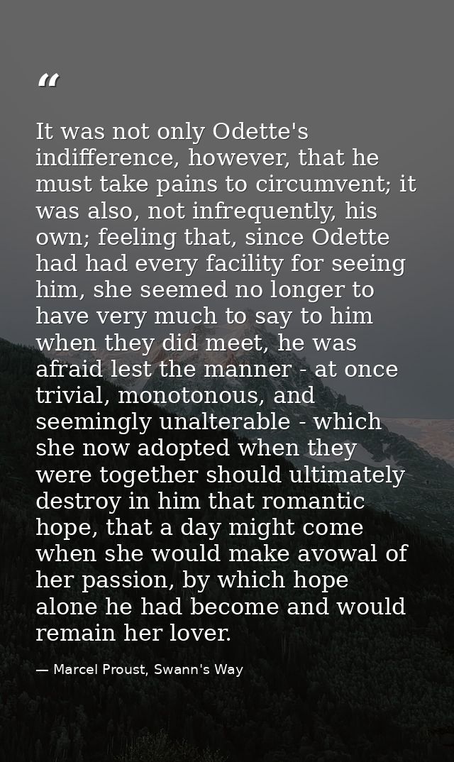 It was not only Odette's indifference, however, that he must take pains to circumvent; it was also, not infrequently, hi — Marcel Proust, Swann's Way