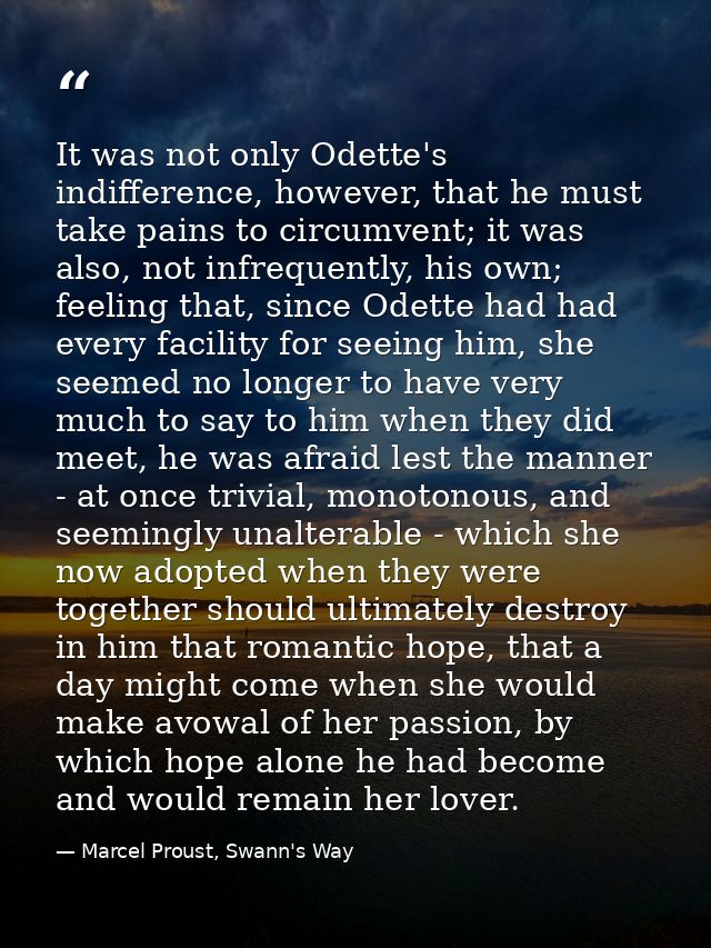 It was not only Odette's indifference, however, that he must take pains to circumvent; it was also, not infrequently, hi — Marcel Proust, Swann's Way