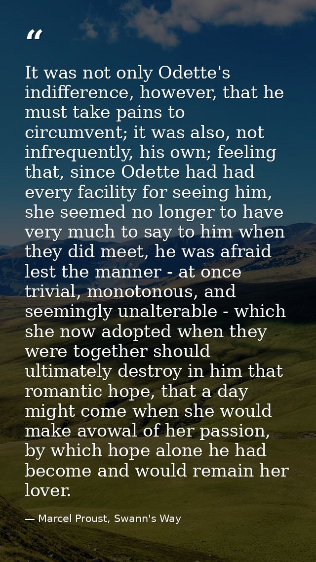 It was not only Odette's indifference, however, that he must take pains to circumvent; it was also, not infrequently, hi — Marcel Proust, Swann's Way