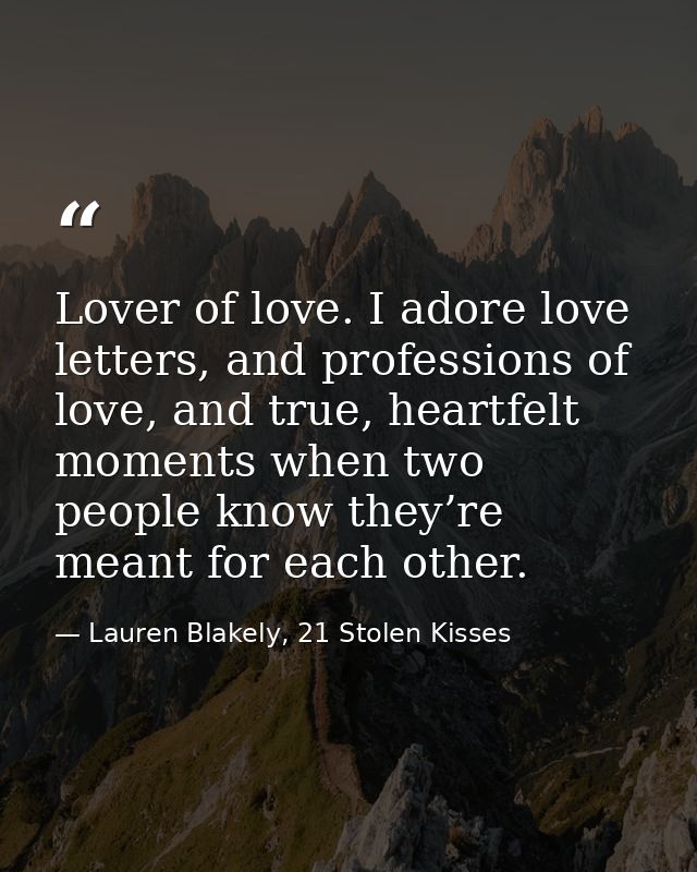 Lover of love. I adore love letters, and professions of love, and true, heartfelt moments when two people know they’re m — Lauren Blakely, 21 Stolen Kisses