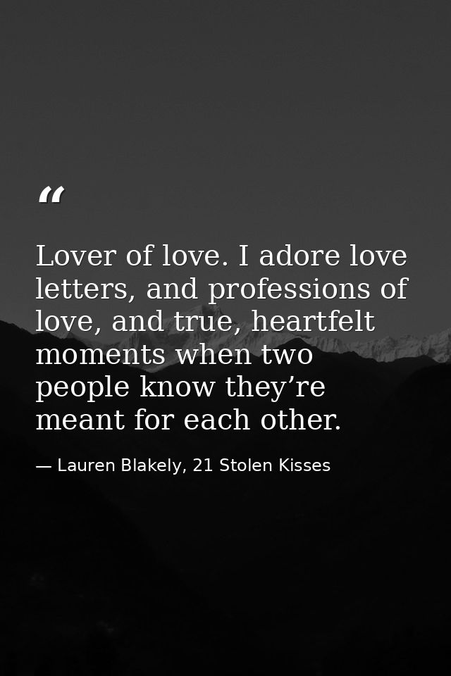 Lover of love. I adore love letters, and professions of love, and true, heartfelt moments when two people know they’re m — Lauren Blakely, 21 Stolen Kisses