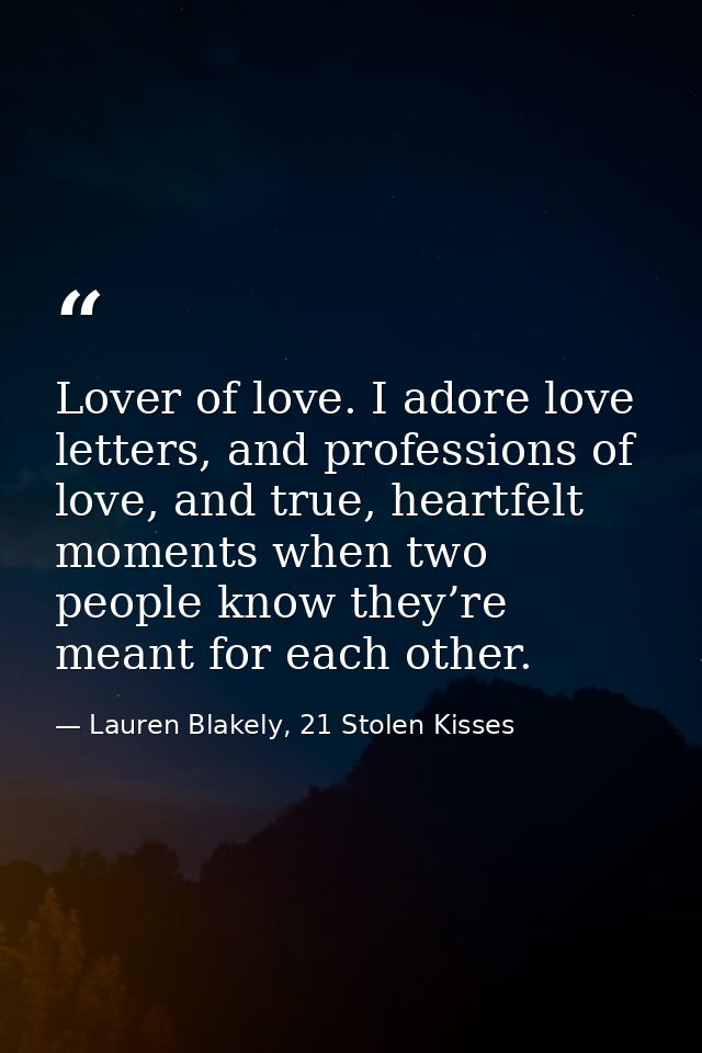Lover of love. I adore love letters, and professions of love, and true, heartfelt moments when two people know they’re m — Lauren Blakely, 21 Stolen Kisses