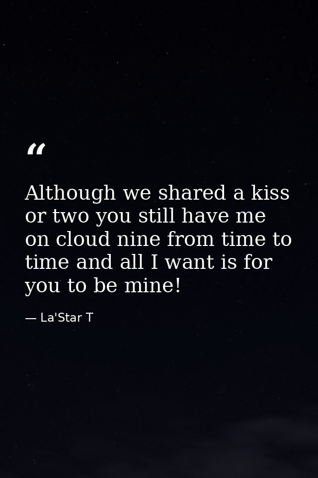 Although we shared a kiss or two you still have me on cloud nine from time to time and all I want is for you to be mine! — La'Star T