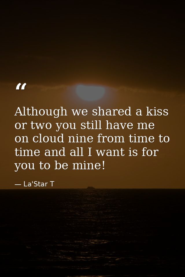 Although we shared a kiss or two you still have me on cloud nine from time to time and all I want is for you to be mine! — La'Star T