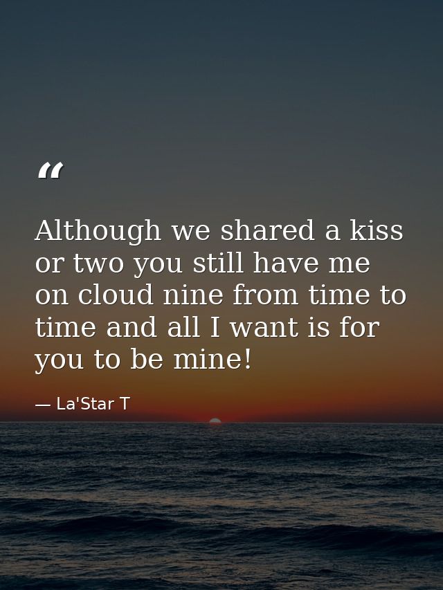 Although we shared a kiss or two you still have me on cloud nine from time to time and all I want is for you to be mine! — La'Star T