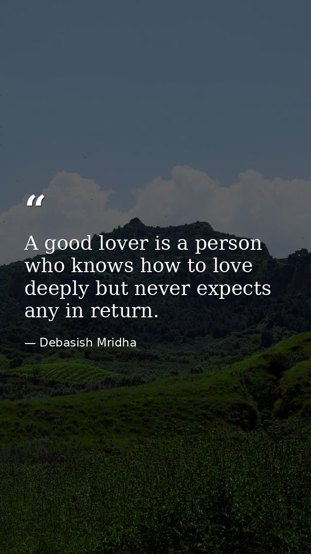 A good lover is a person who knows how to love deeply but never expects any in return. — Debasish Mridha