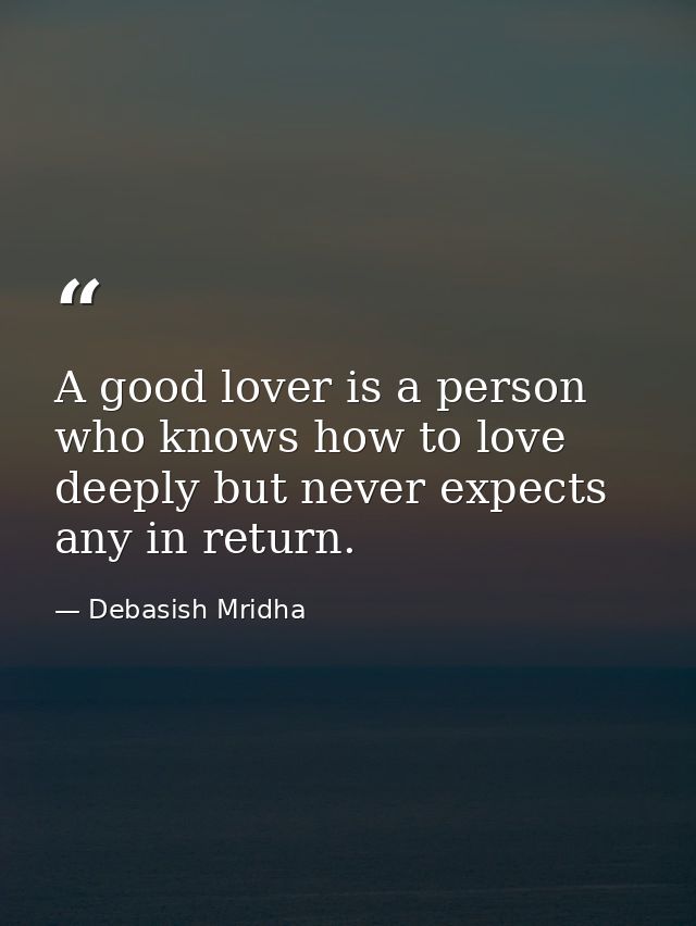 A good lover is a person who knows how to love deeply but never expects any in return. — Debasish Mridha