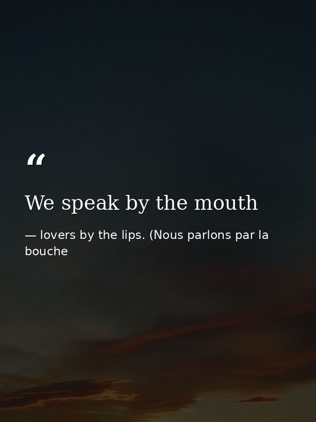 We speak by the mouth — lovers by the lips. (Nous parlons par la bouche