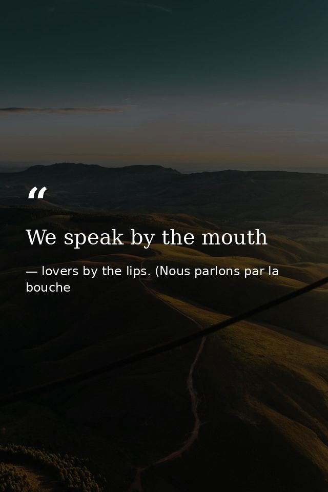 We speak by the mouth — lovers by the lips. (Nous parlons par la bouche