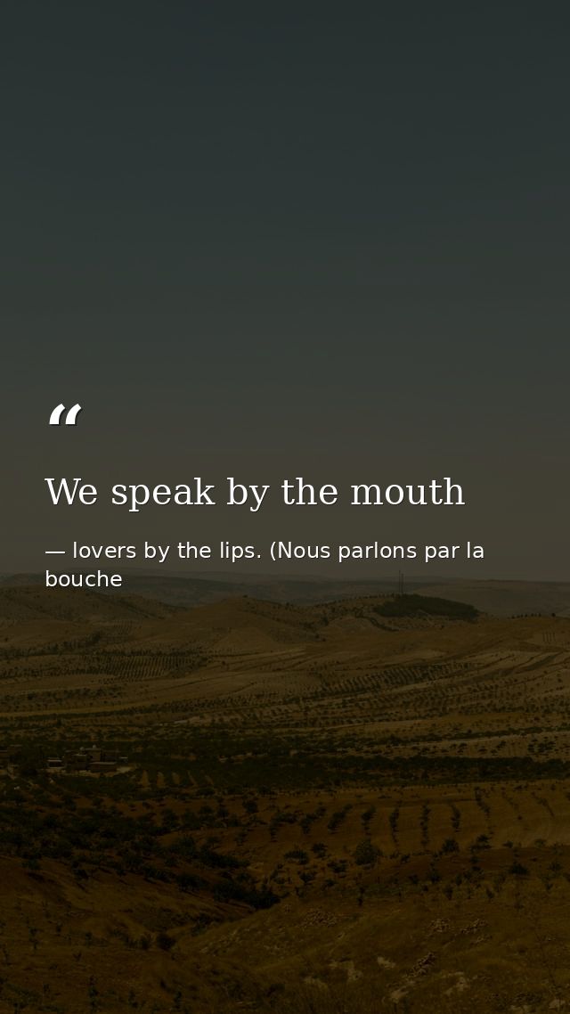 We speak by the mouth — lovers by the lips. (Nous parlons par la bouche