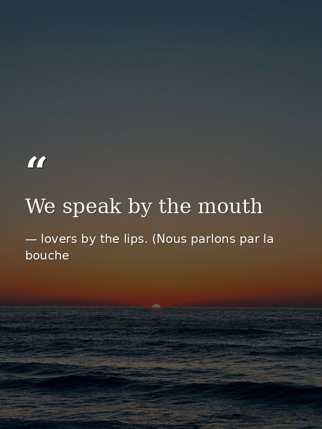 We speak by the mouth — lovers by the lips. (Nous parlons par la bouche