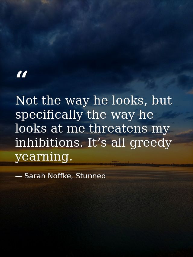 Not the way he looks, but specifically the way he looks at me threatens my inhibitions. It’s all greedy yearning. — Sarah Noffke, Stunned