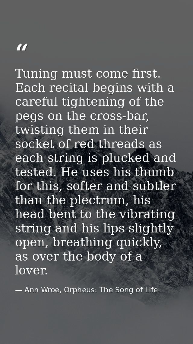 Tuning must come first. Each recital begins with a careful tightening of the pegs on the cross-bar, twisting them in the — Ann Wroe, Orpheus: The Song of Life