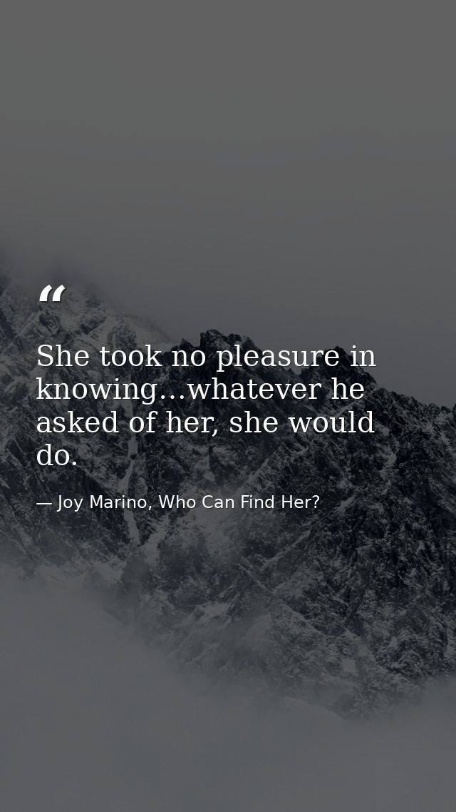 She took no pleasure in knowing…whatever he asked of her, she would do. — Joy Marino, Who Can Find Her?