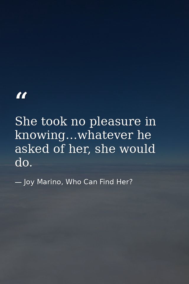 She took no pleasure in knowing…whatever he asked of her, she would do. — Joy Marino, Who Can Find Her?