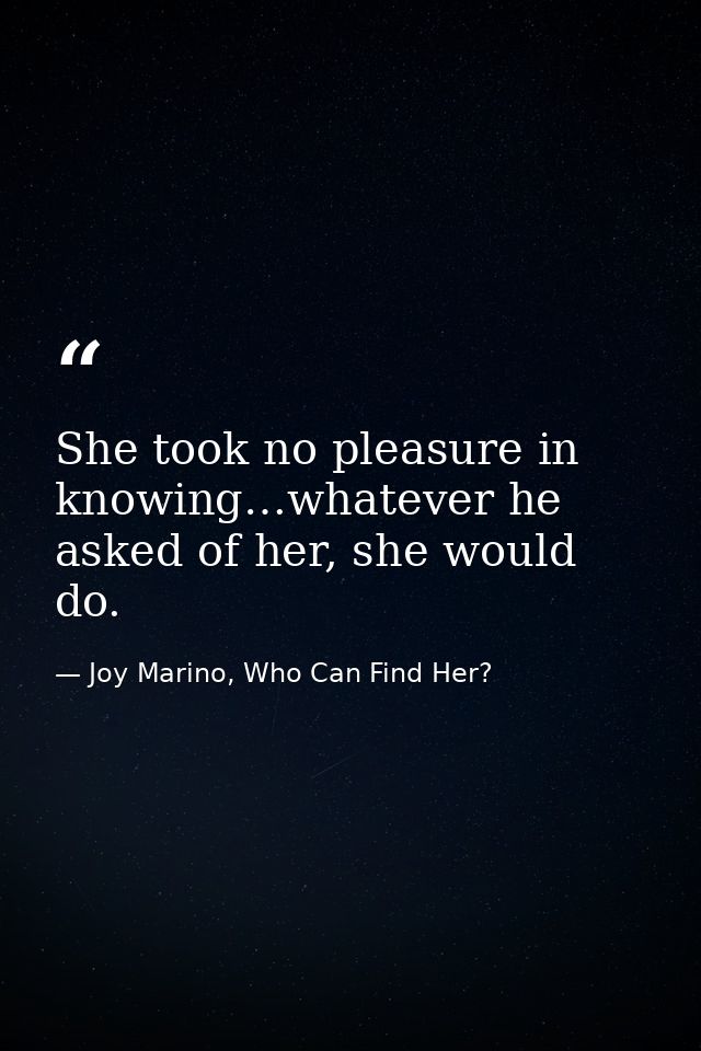 She took no pleasure in knowing…whatever he asked of her, she would do. — Joy Marino, Who Can Find Her?