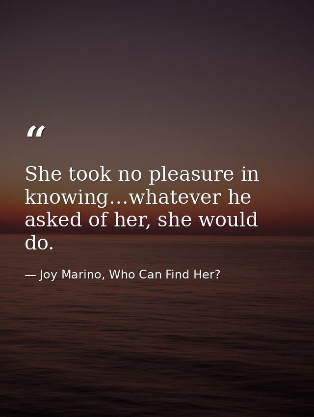 She took no pleasure in knowing…whatever he asked of her, she would do. — Joy Marino, Who Can Find Her?