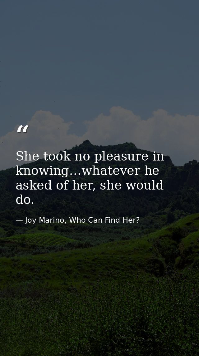 She took no pleasure in knowing…whatever he asked of her, she would do. — Joy Marino, Who Can Find Her?