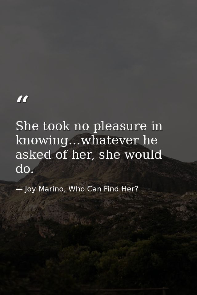 She took no pleasure in knowing…whatever he asked of her, she would do. — Joy Marino, Who Can Find Her?