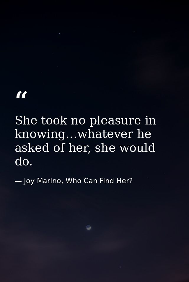 She took no pleasure in knowing…whatever he asked of her, she would do. — Joy Marino, Who Can Find Her?
