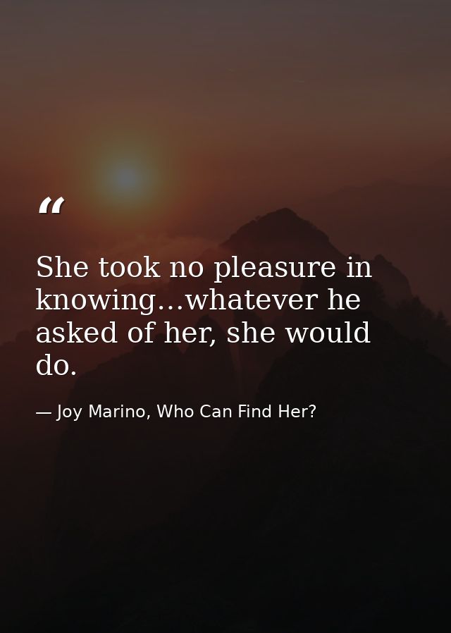 She took no pleasure in knowing…whatever he asked of her, she would do. — Joy Marino, Who Can Find Her?
