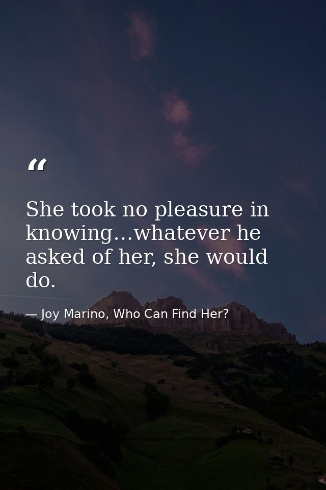 She took no pleasure in knowing…whatever he asked of her, she would do. — Joy Marino, Who Can Find Her?