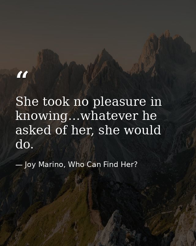 She took no pleasure in knowing…whatever he asked of her, she would do. — Joy Marino, Who Can Find Her?