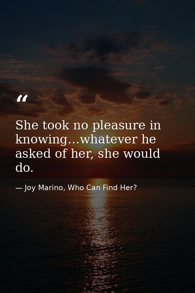 She took no pleasure in knowing…whatever he asked of her, she would do. — Joy Marino, Who Can Find Her?
