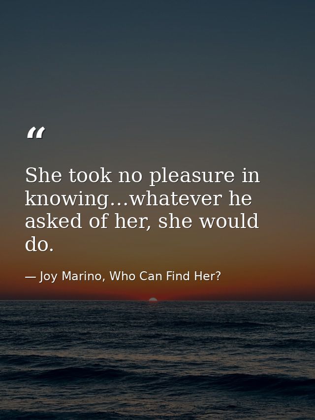 She took no pleasure in knowing…whatever he asked of her, she would do. — Joy Marino, Who Can Find Her?