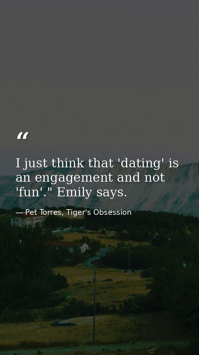 I just think that 'dating' is an engagement and not 'fun'." Emily says. — Pet Torres, Tiger's Obsession
