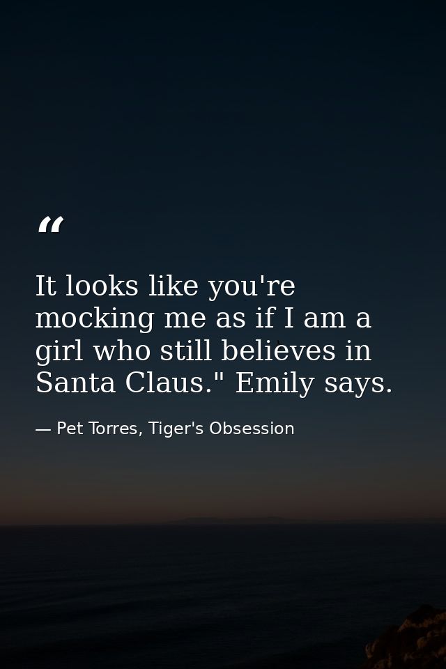 It looks like you're mocking me as if I am a girl who still believes in Santa Claus." Emily says. — Pet Torres, Tiger's Obsession