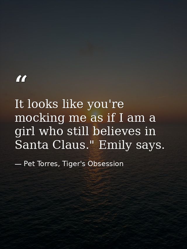 It looks like you're mocking me as if I am a girl who still believes in Santa Claus." Emily says. — Pet Torres, Tiger's Obsession