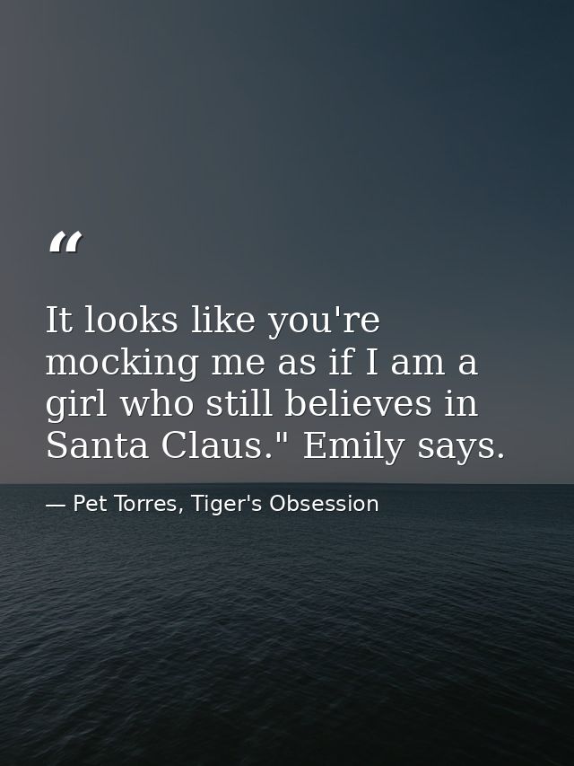 It looks like you're mocking me as if I am a girl who still believes in Santa Claus." Emily says. — Pet Torres, Tiger's Obsession
