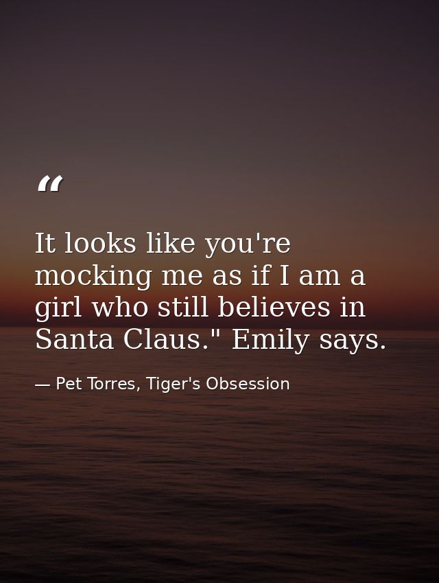 It looks like you're mocking me as if I am a girl who still believes in Santa Claus." Emily says. — Pet Torres, Tiger's Obsession