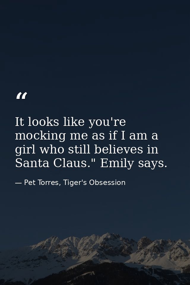 It looks like you're mocking me as if I am a girl who still believes in Santa Claus." Emily says. — Pet Torres, Tiger's Obsession