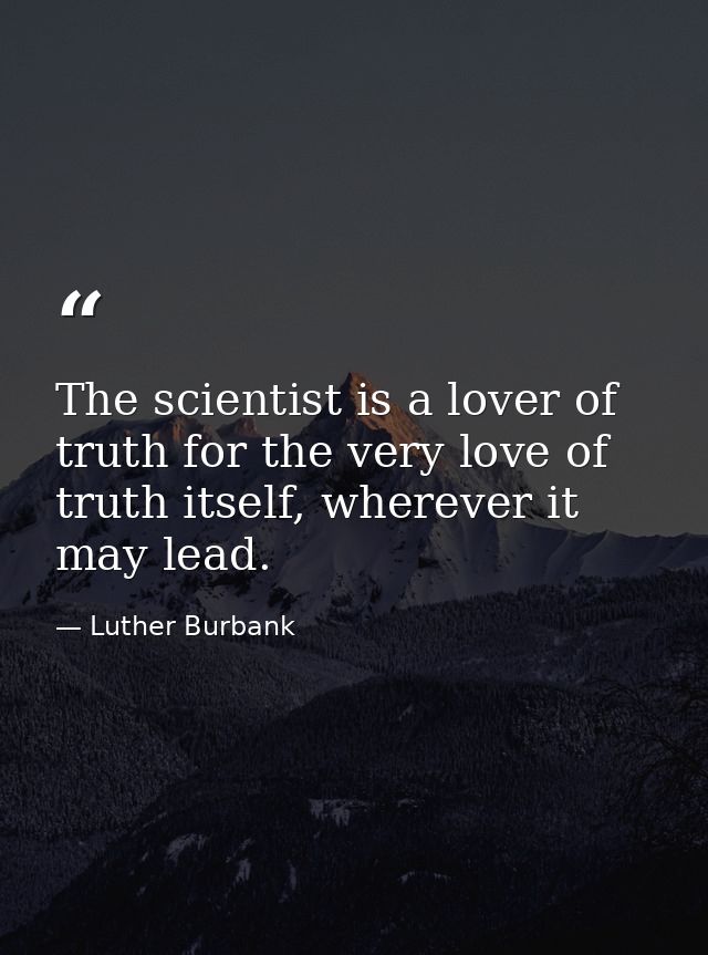 The scientist is a lover of truth for the very love of truth itself, wherever it may lead. — Luther Burbank