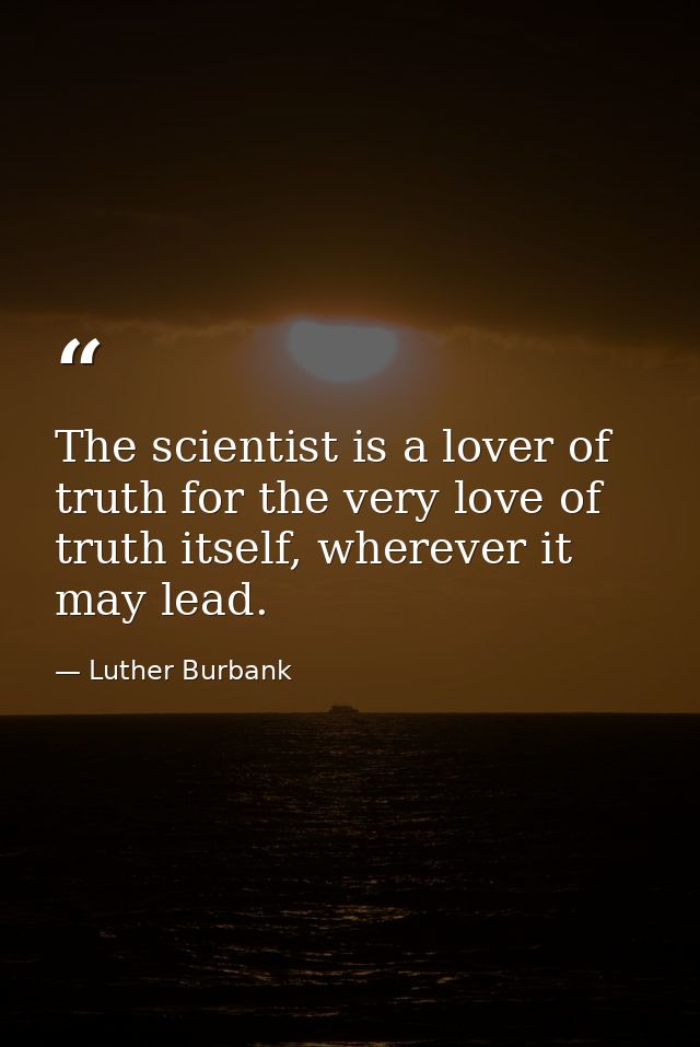 The scientist is a lover of truth for the very love of truth itself, wherever it may lead. — Luther Burbank