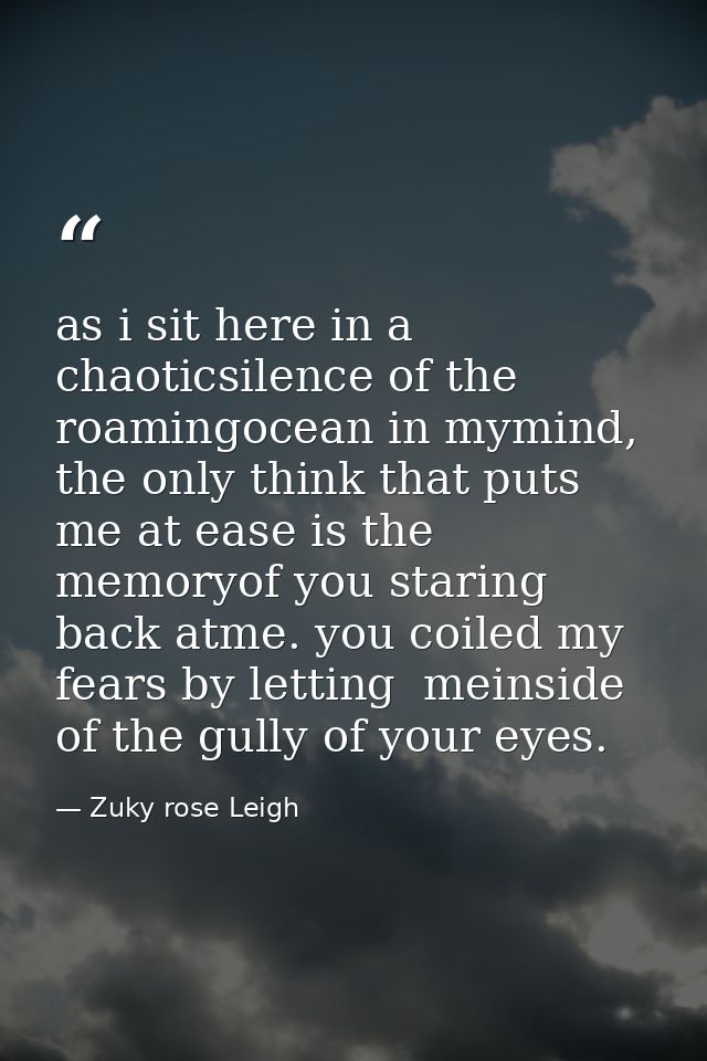 as i sit here in a chaoticsilence of the roamingocean in mymind, the only think that puts me at ease is the memoryof you — Zuky rose Leigh
