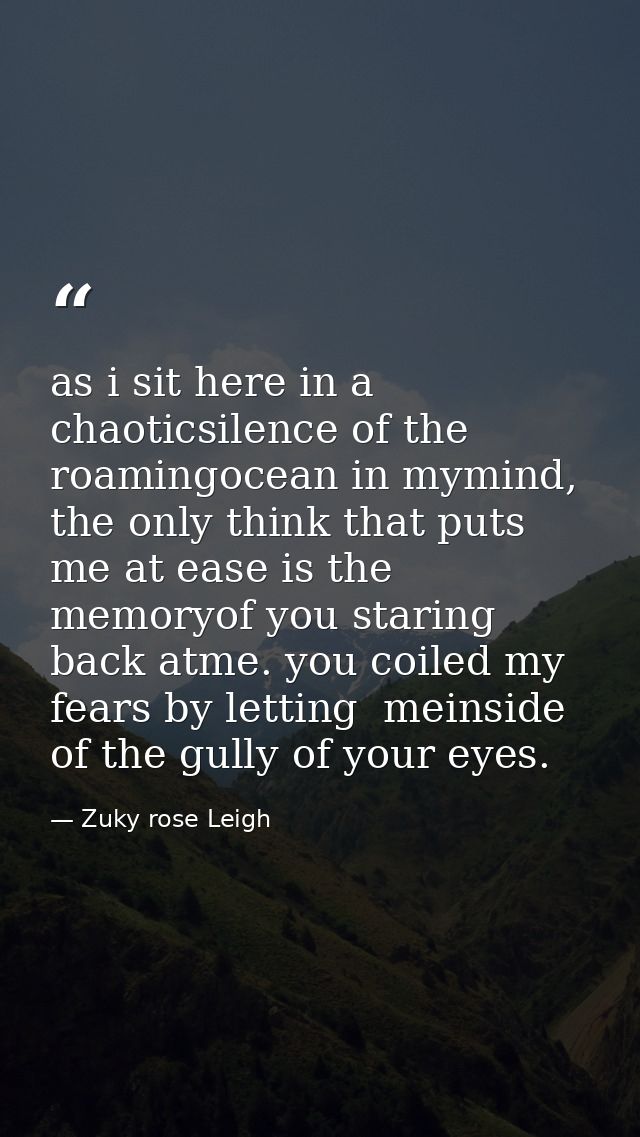 as i sit here in a chaoticsilence of the roamingocean in mymind, the only think that puts me at ease is the memoryof you — Zuky rose Leigh