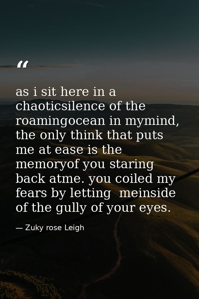 as i sit here in a chaoticsilence of the roamingocean in mymind, the only think that puts me at ease is the memoryof you — Zuky rose Leigh