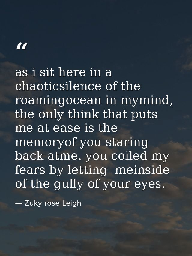 as i sit here in a chaoticsilence of the roamingocean in mymind, the only think that puts me at ease is the memoryof you — Zuky rose Leigh