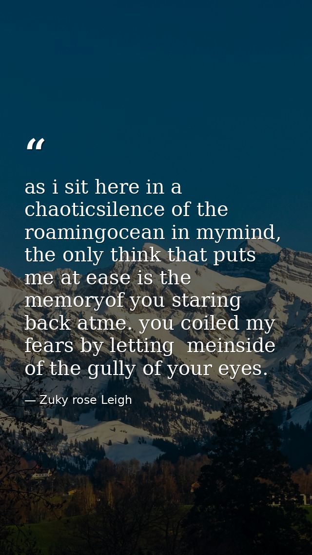 as i sit here in a chaoticsilence of the roamingocean in mymind, the only think that puts me at ease is the memoryof you — Zuky rose Leigh