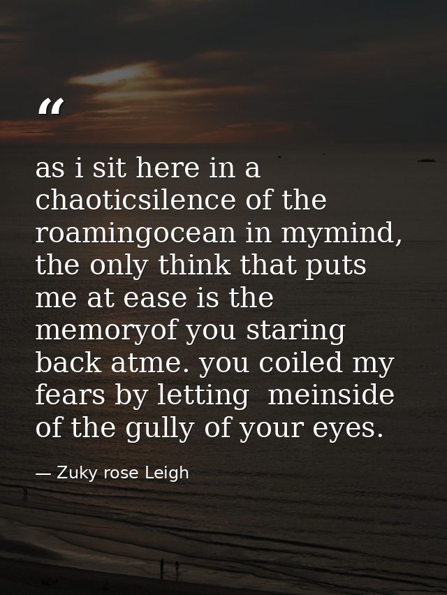 as i sit here in a chaoticsilence of the roamingocean in mymind, the only think that puts me at ease is the memoryof you — Zuky rose Leigh